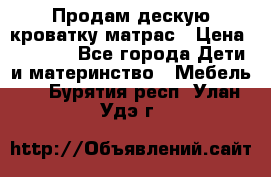 Продам дескую кроватку матрас › Цена ­ 3 000 - Все города Дети и материнство » Мебель   . Бурятия респ.,Улан-Удэ г.